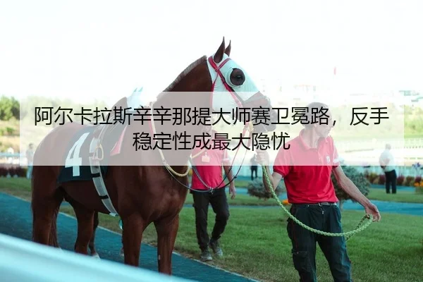 阿尔卡拉斯辛辛那提大师赛卫冕路，反手稳定性成最大隐忧