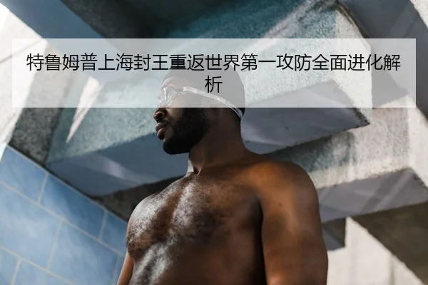 特鲁姆普上海封王重返世界第一攻防全面进化解析