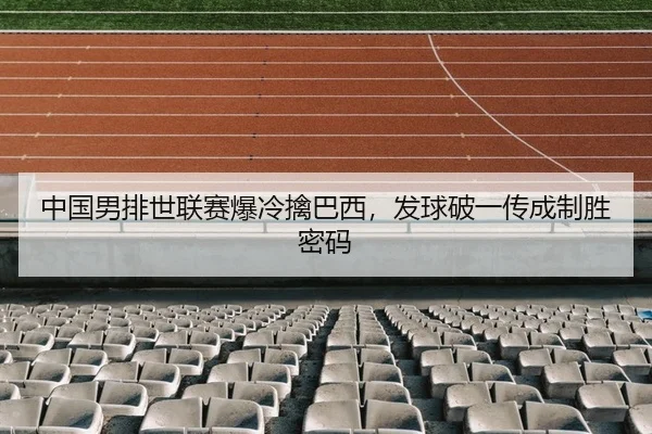 中国男排世联赛爆冷擒巴西，发球破一传成制胜密码